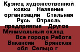 Кузнец художественной ковки › Название организации ­ Стальная Русь › Отрасль предприятия ­ Другое › Минимальный оклад ­ 40 000 - Все города Работа » Вакансии   . Брянская обл.,Сельцо г.